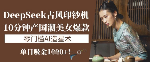 DeepSeek古风印钞机：10分钟产国潮美女爆款，单日吸金1k+，零门槛AI造星术-我的网站