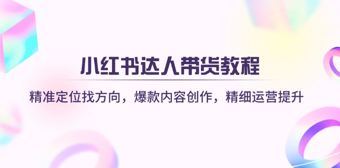 （14142期）小红书达人带货教程：精准定位找方向，爆款内容创作，精细运营提升-我的网站