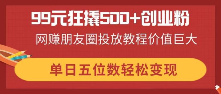 （14247期）99元狂撬500+创业粉，网赚朋友圈投放教程价值巨大，单日五位数轻松变现-我的网站