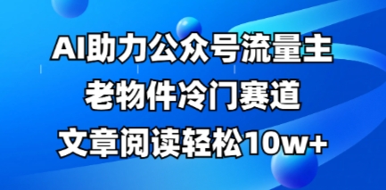 公众号流量主老物件冷门赛道，AI助力，文章阅读轻松10w+，全流程详细教程-我的网站