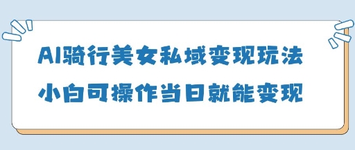 AI骑行美女私域变现玩法小白可操作当日变现5张-我的网站