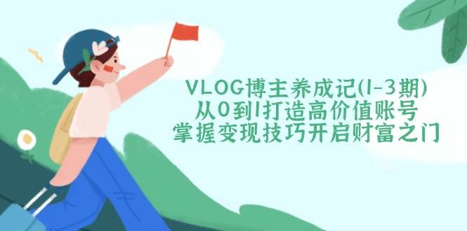 图片[1]-VLOG博主养成记从0到1打造高价值账号，掌握变现技巧开启财富之门-我的网站