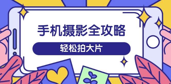 图片[1]-手机摄影全攻略，从拍摄到剪辑，训练营带你玩转短视频，轻松拍大片-我的网站